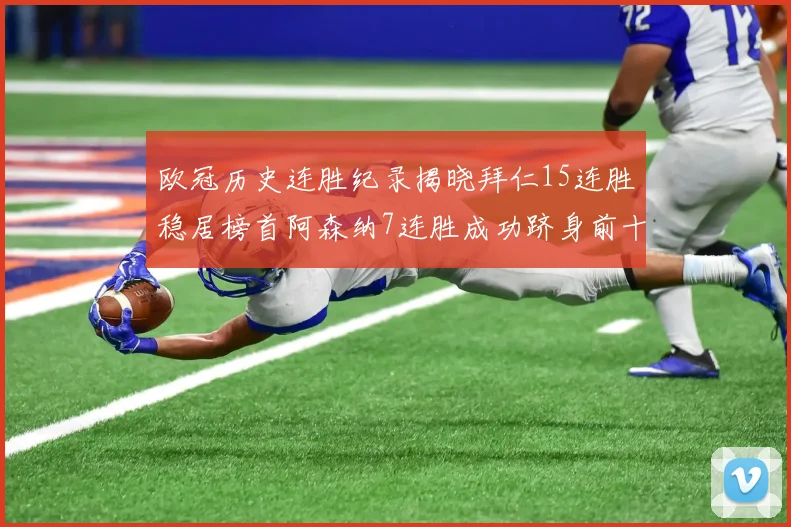 欧冠历史连胜纪录揭晓拜仁15连胜稳居榜首阿森纳7连胜成功跻身前十