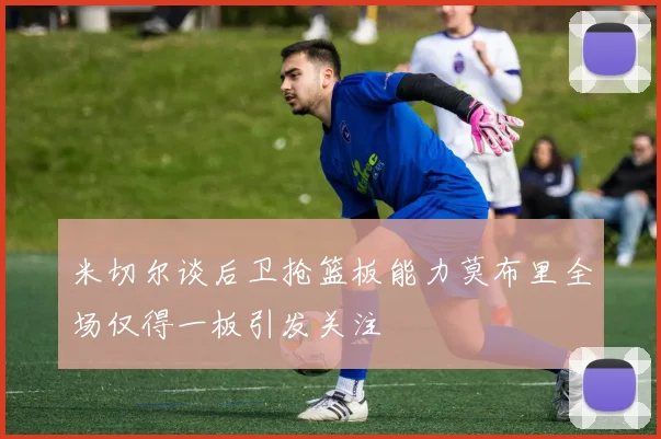 米切尔谈后卫抢篮板能力莫布里全场仅得一板引发关注