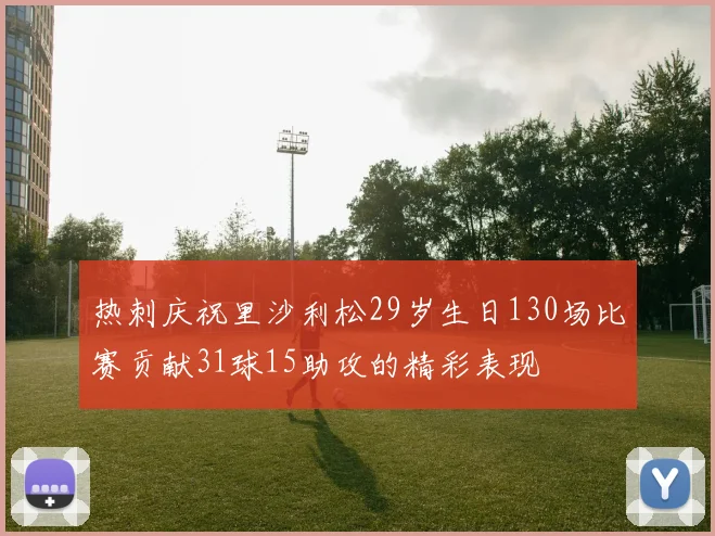 热刺庆祝里沙利松29岁生日130场比赛贡献31球15助攻的精彩表现