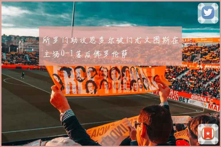 所罗门助攻恩多尔破门尤文图斯在主场0-1落后佛罗伦萨