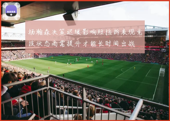 杨瀚森决策迟缓影响短挡拆表现竞技状态尚需提升才能长时间出战