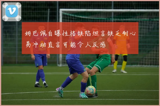 姆巴佩自曝性格缺陷坦言缺乏耐心易冲动直言可能令人反感
