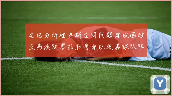 名记分析福克斯合同问题建议通过交易换取墨菲和普尔以改善球队阵容