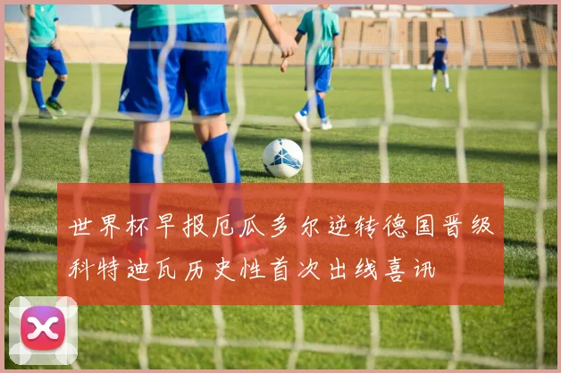 世界杯早报厄瓜多尔逆转德国晋级科特迪瓦历史性首次出线喜讯