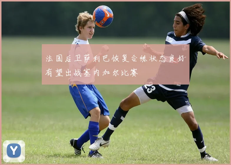法国后卫萨利巴恢复合练状态良好有望出战塞内加尔比赛