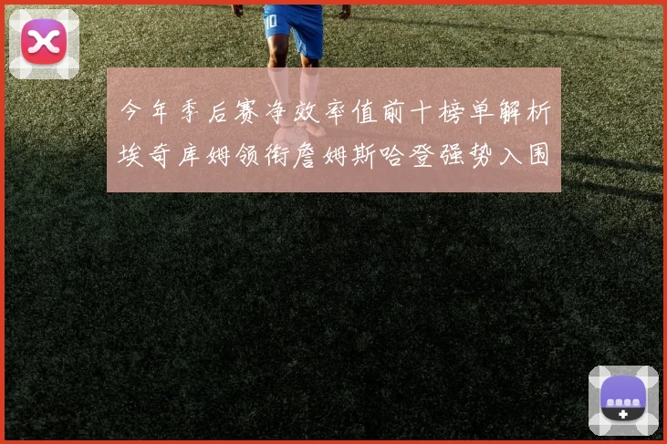 今年季后赛净效率值前十榜单解析埃奇库姆领衔詹姆斯哈登强势入围