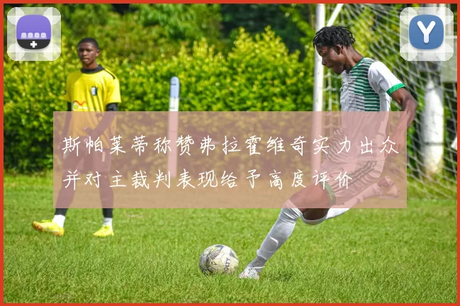 斯帕莱蒂称赞弗拉霍维奇实力出众并对主裁判表现给予高度评价