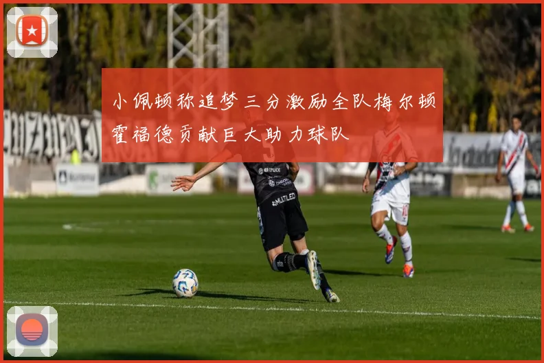 小佩顿称追梦三分激励全队梅尔顿霍福德贡献巨大助力球队
