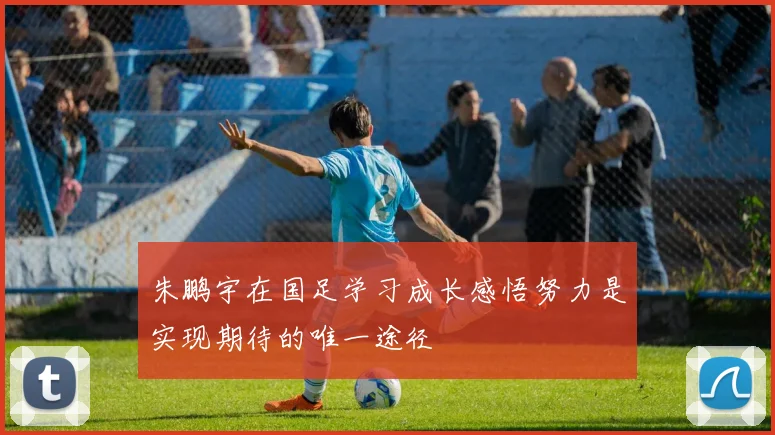 朱鹏宇在国足学习成长感悟努力是实现期待的唯一途径