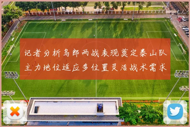 记者分析乌郎两战表现奠定泰山队主力地位适应多位置灵活战术需求