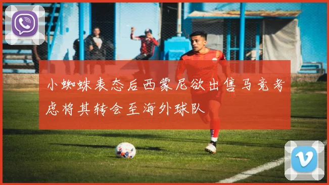 小蜘蛛表态后西蒙尼欲出售马竞考虑将其转会至海外球队