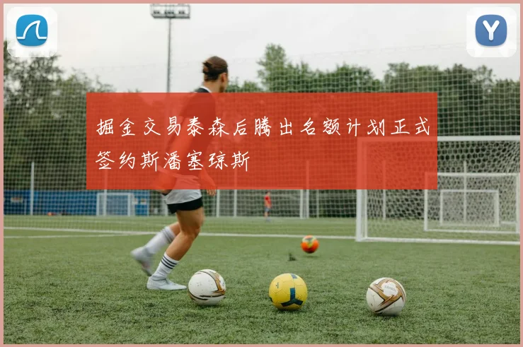 掘金交易泰森后腾出名额计划正式签约斯潘塞琼斯