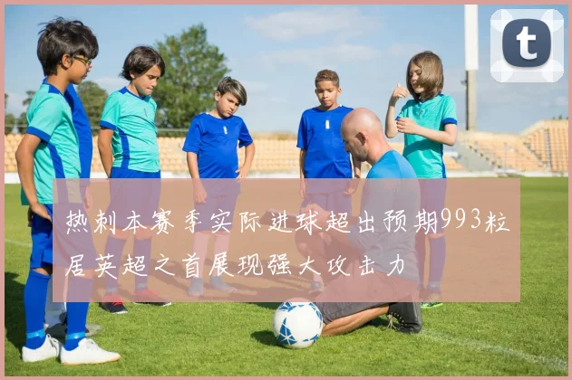 热刺本赛季实际进球超出预期993粒居英超之首展现强大攻击力