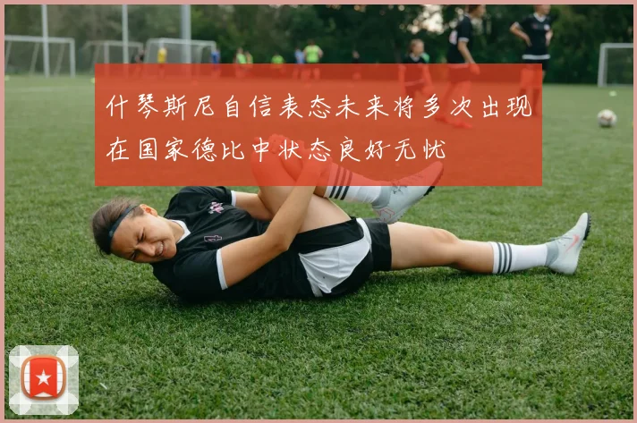 什琴斯尼自信表态未来将多次出现在国家德比中状态良好无忧